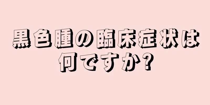 黒色腫の臨床症状は何ですか?