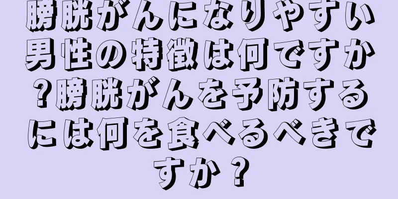 膀胱がんになりやすい男性の特徴は何ですか?膀胱がんを予防するには何を食べるべきですか？