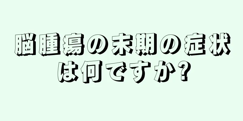 脳腫瘍の末期の症状は何ですか?
