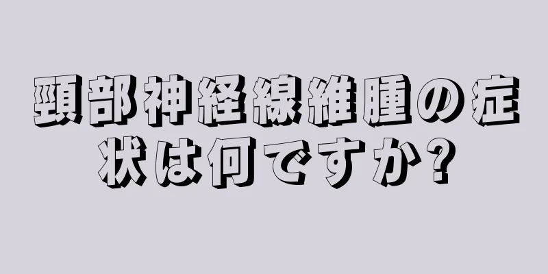 頸部神経線維腫の症状は何ですか?
