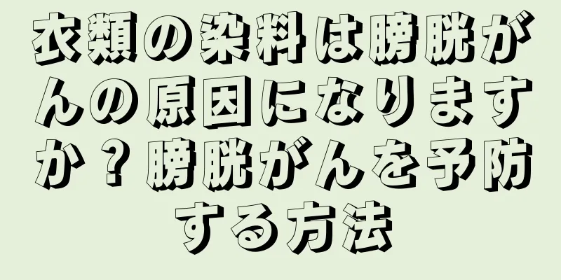 衣類の染料は膀胱がんの原因になりますか？膀胱がんを予防する方法