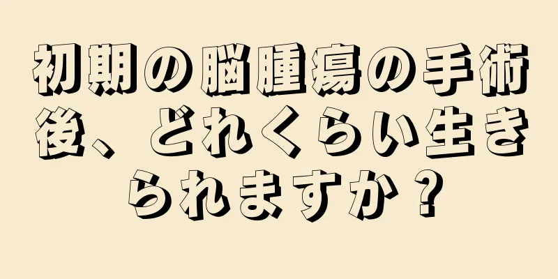 初期の脳腫瘍の手術後、どれくらい生きられますか？