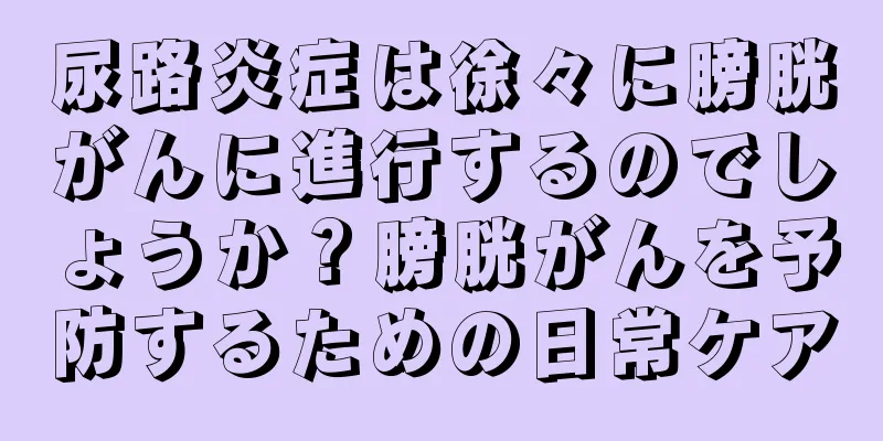 尿路炎症は徐々に膀胱がんに進行するのでしょうか？膀胱がんを予防するための日常ケア