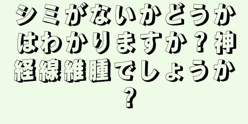シミがないかどうかはわかりますか？神経線維腫でしょうか？