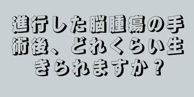 進行した脳腫瘍の手術後、どれくらい生きられますか？