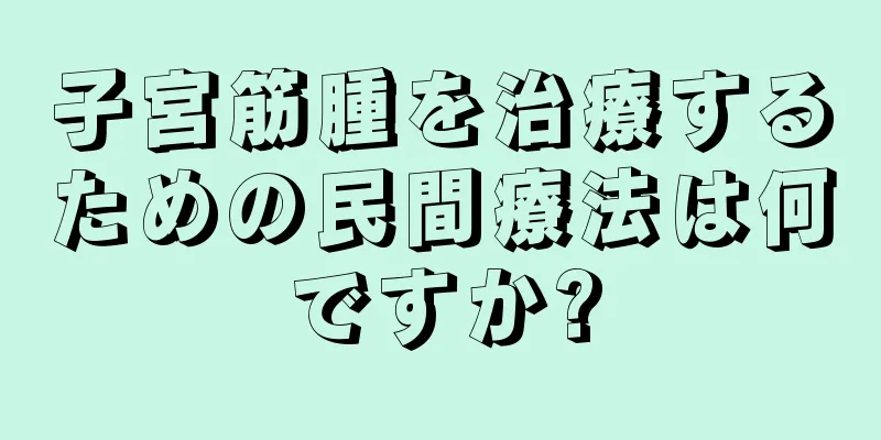 子宮筋腫を治療するための民間療法は何ですか?
