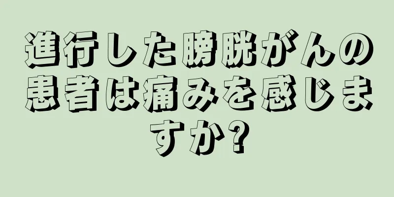 進行した膀胱がんの患者は痛みを感じますか?