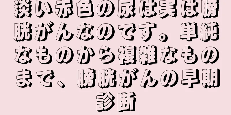 淡い赤色の尿は実は膀胱がんなのです。単純なものから複雑なものまで、膀胱がんの早期診断