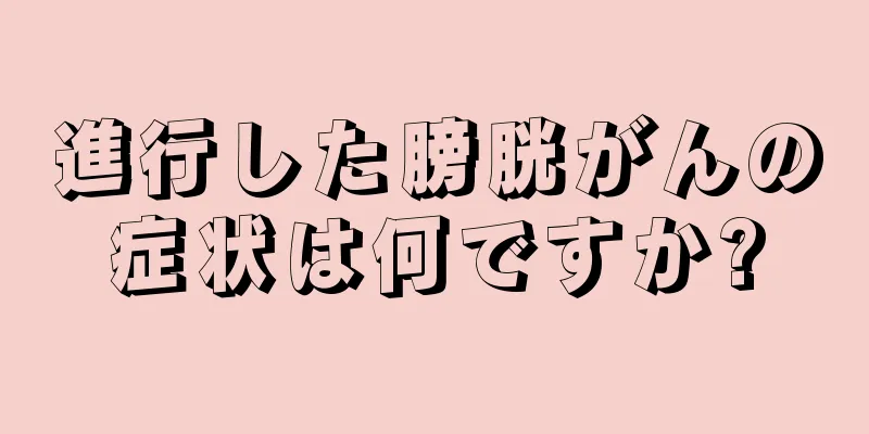 進行した膀胱がんの症状は何ですか?