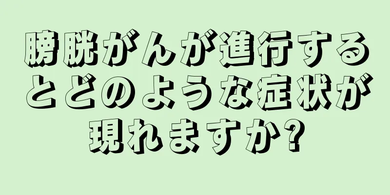 膀胱がんが進行するとどのような症状が現れますか?