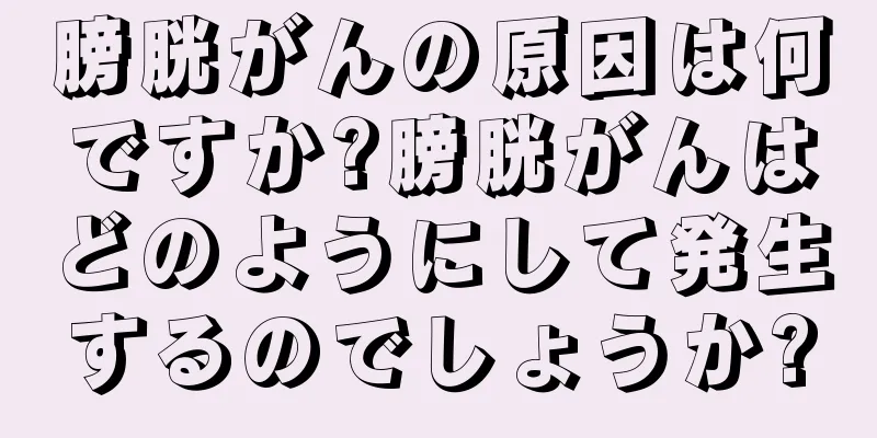 膀胱がんの原因は何ですか?膀胱がんはどのようにして発生するのでしょうか?