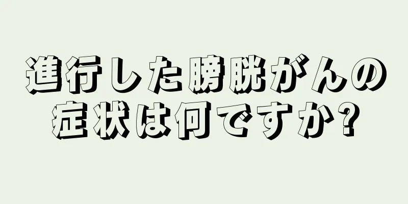 進行した膀胱がんの症状は何ですか?