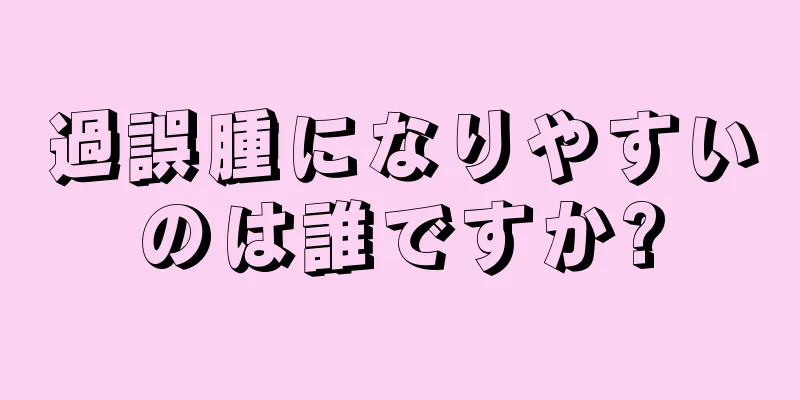 過誤腫になりやすいのは誰ですか?