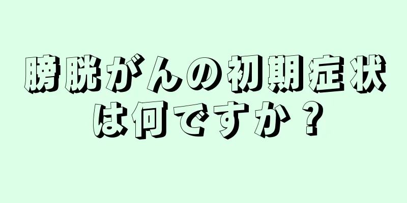 膀胱がんの初期症状は何ですか？