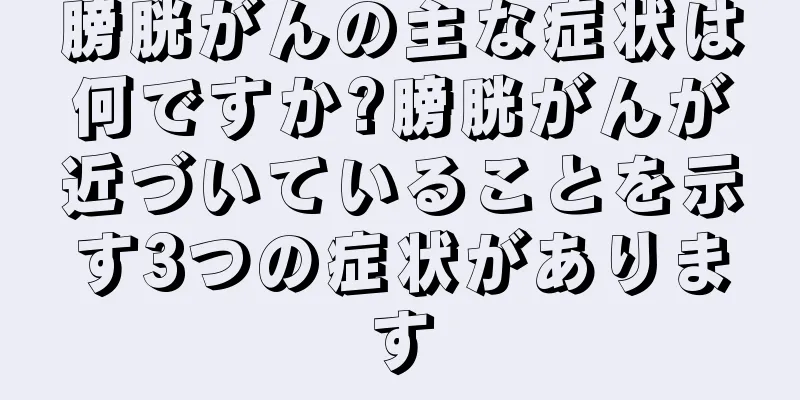 膀胱がんの主な症状は何ですか?膀胱がんが近づいていることを示す3つの症状があります
