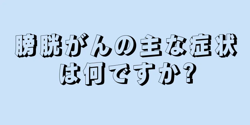 膀胱がんの主な症状は何ですか?