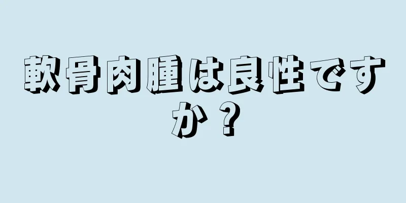 軟骨肉腫は良性ですか？