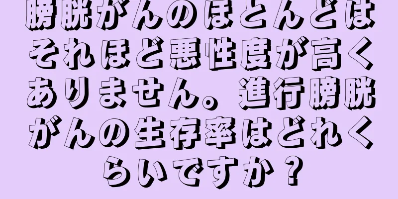 膀胱がんのほとんどはそれほど悪性度が高くありません。進行膀胱がんの生存率はどれくらいですか？