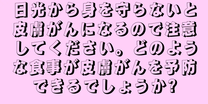 日光から身を守らないと皮膚がんになるので注意してください。どのような食事が皮膚がんを予防できるでしょうか?