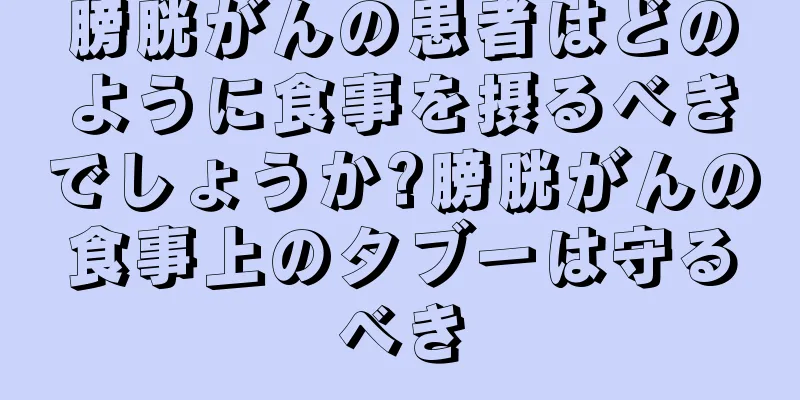 膀胱がんの患者はどのように食事を摂るべきでしょうか?膀胱がんの食事上のタブーは守るべき