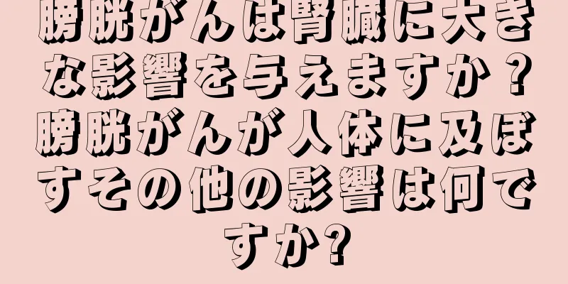 膀胱がんは腎臓に大きな影響を与えますか？膀胱がんが人体に及ぼすその他の影響は何ですか?
