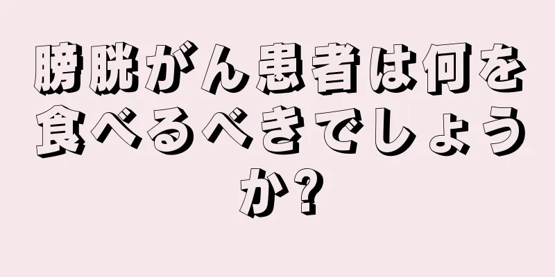 膀胱がん患者は何を食べるべきでしょうか?