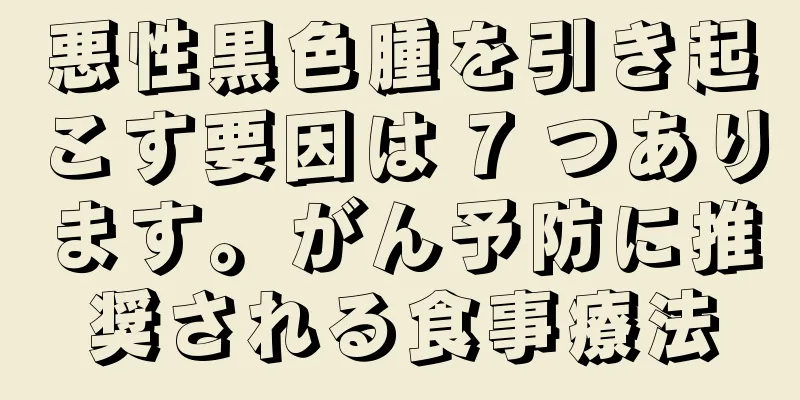 悪性黒色腫を引き起こす要因は 7 つあります。がん予防に推奨される食事療法