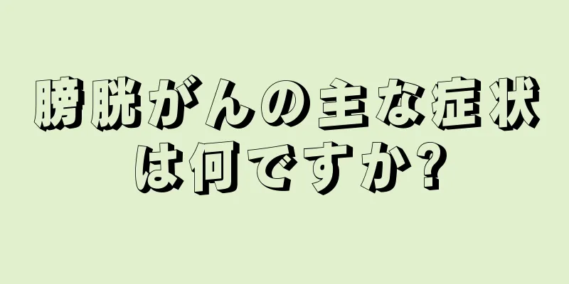 膀胱がんの主な症状は何ですか?