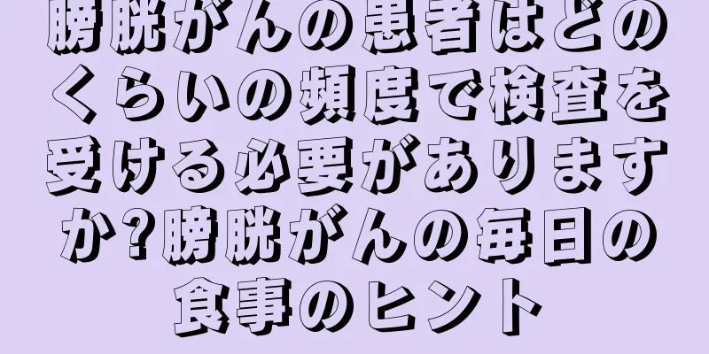 膀胱がんの患者はどのくらいの頻度で検査を受ける必要がありますか?膀胱がんの毎日の食事のヒント