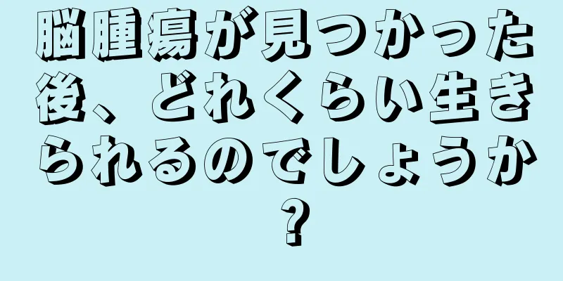 脳腫瘍が見つかった後、どれくらい生きられるのでしょうか？