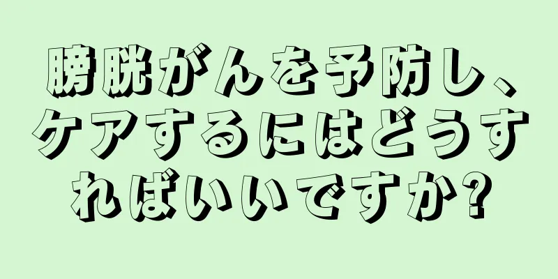膀胱がんを予防し、ケアするにはどうすればいいですか?
