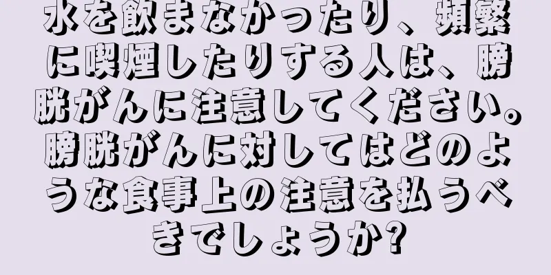 水を飲まなかったり、頻繁に喫煙したりする人は、膀胱がんに注意してください。膀胱がんに対してはどのような食事上の注意を払うべきでしょうか?