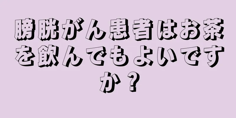 膀胱がん患者はお茶を飲んでもよいですか？