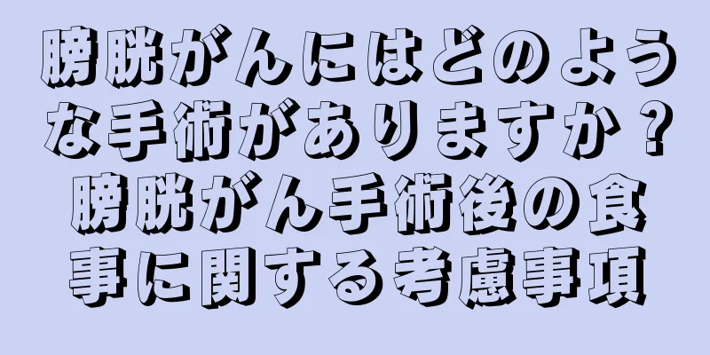 膀胱がんにはどのような手術がありますか？膀胱がん手術後の食事に関する考慮事項