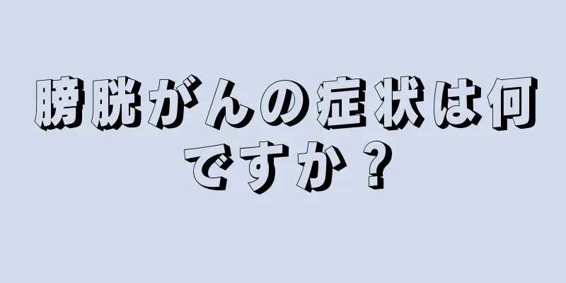 膀胱がんの症状は何ですか？