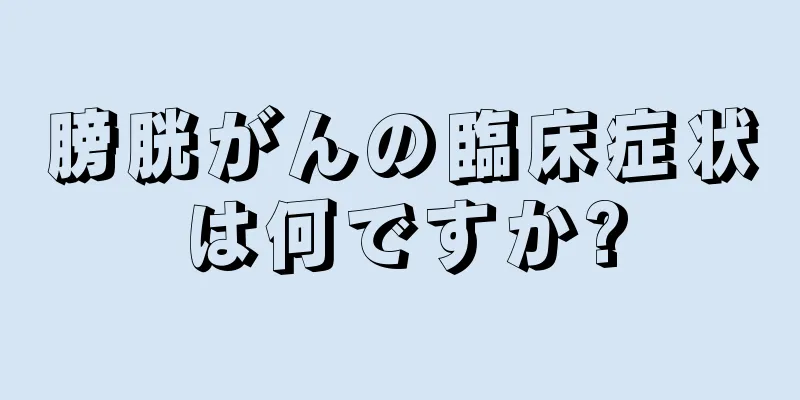 膀胱がんの臨床症状は何ですか?