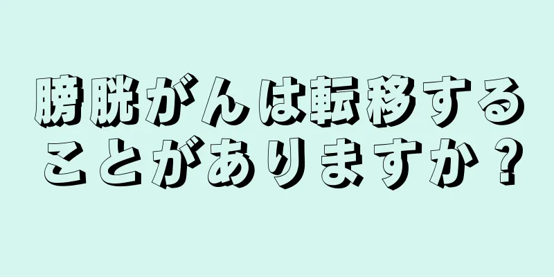 膀胱がんは転移することがありますか？