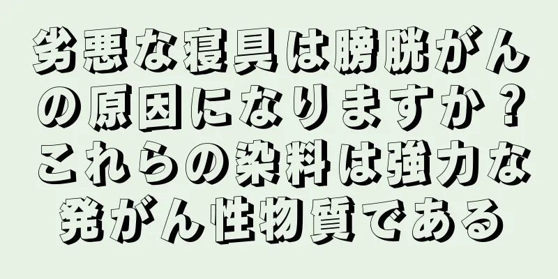 劣悪な寝具は膀胱がんの原因になりますか？これらの染料は強力な発がん性物質である