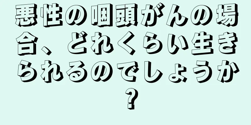 悪性の咽頭がんの場合、どれくらい生きられるのでしょうか？