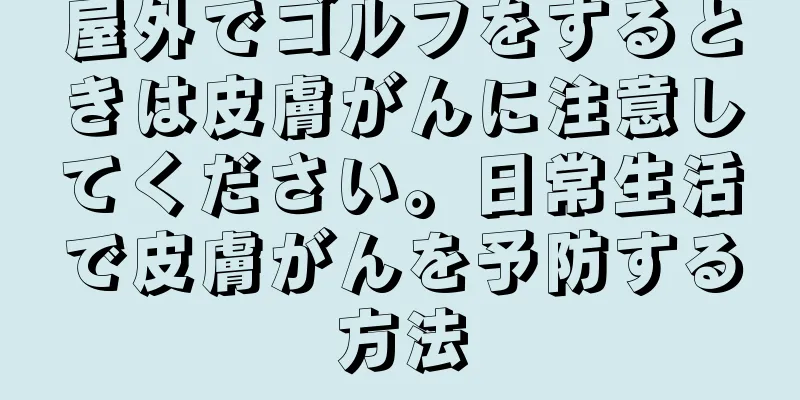 屋外でゴルフをするときは皮膚がんに注意してください。日常生活で皮膚がんを予防する方法