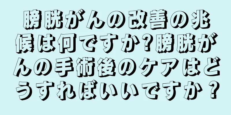 膀胱がんの改善の兆候は何ですか?膀胱がんの手術後のケアはどうすればいいですか？
