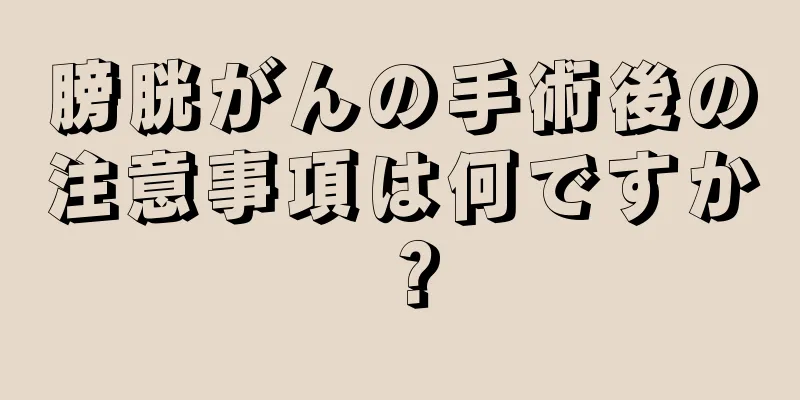 膀胱がんの手術後の注意事項は何ですか？