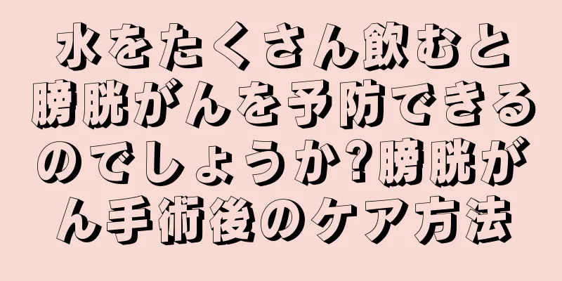 水をたくさん飲むと膀胱がんを予防できるのでしょうか?膀胱がん手術後のケア方法