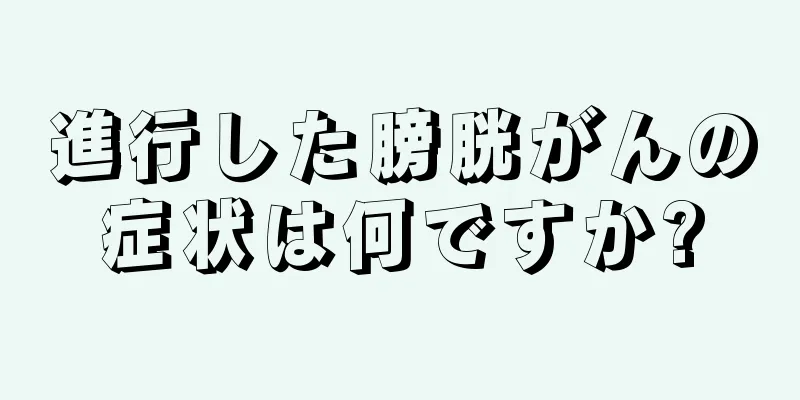進行した膀胱がんの症状は何ですか?