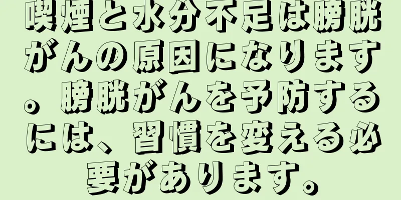 喫煙と水分不足は膀胱がんの原因になります。膀胱がんを予防するには、習慣を変える必要があります。