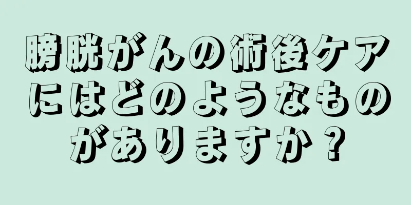 膀胱がんの術後ケアにはどのようなものがありますか？