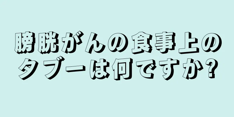 膀胱がんの食事上のタブーは何ですか?