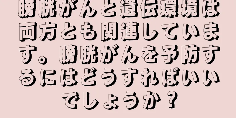膀胱がんと遺伝環境は両方とも関連しています。膀胱がんを予防するにはどうすればいいでしょうか？