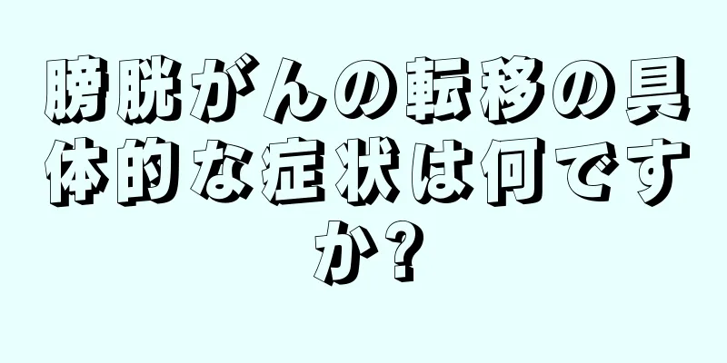 膀胱がんの転移の具体的な症状は何ですか?