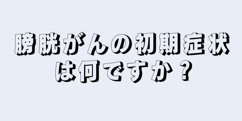 膀胱がんの初期症状は何ですか？